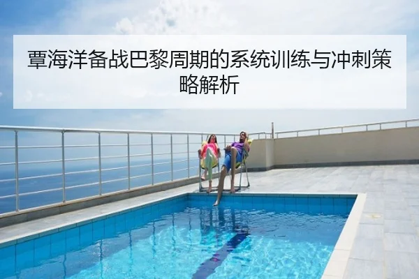 覃海洋备战巴黎周期的系统训练与冲刺策略解析