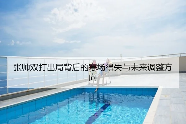 张帅双打出局背后的赛场得失与未来调整方向
