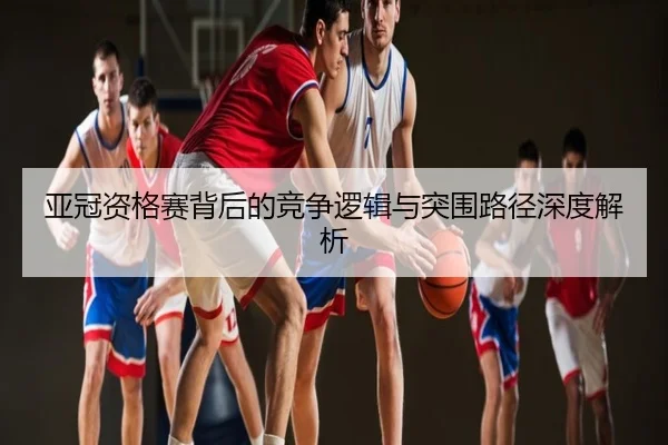 亚冠资格赛背后的竞争逻辑与突围路径深度解析
