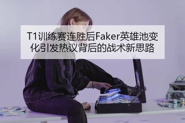 T1训练赛连胜后Faker英雄池变化引发热议背后的战术新思路