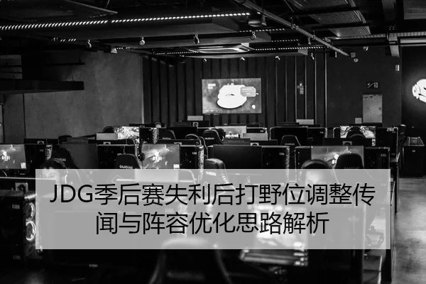 JDG季后赛失利后打野位调整传闻与阵容优化思路解析