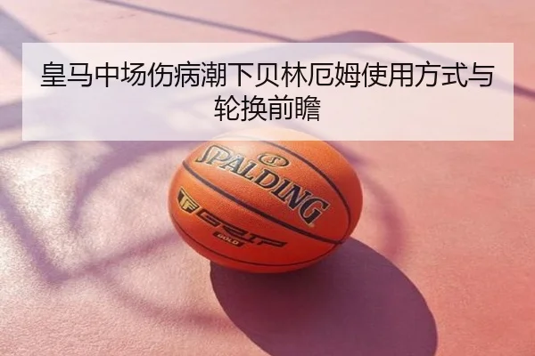 皇马中场伤病潮下贝林厄姆使用方式与轮换前瞻