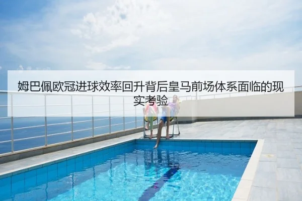姆巴佩欧冠进球效率回升背后皇马前场体系面临的现实考验