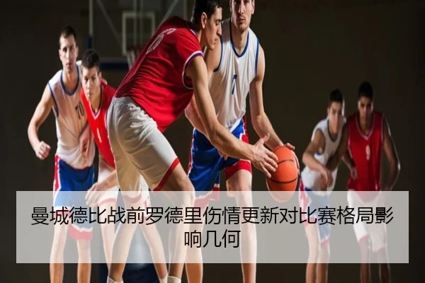 曼城德比战前罗德里伤情更新对比赛格局影响几何